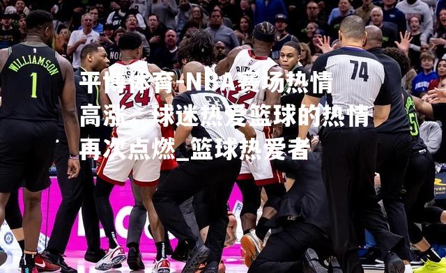 NBA赛场热情高涨，球迷热爱篮球的热情再次点燃_篮球热爱者