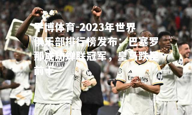 2023年世界俱乐部排行榜发布：巴塞罗那成功蝉联冠军，皇马跌至前十