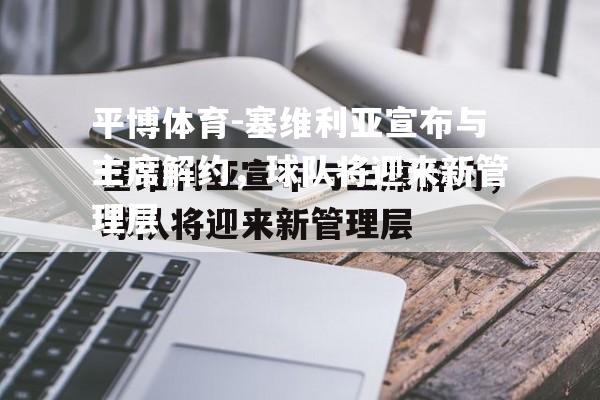 塞维利亚宣布与主席解约，球队将迎来新管理层