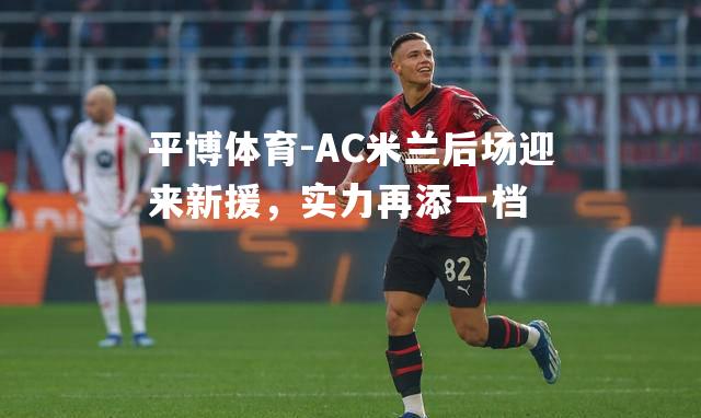 AC米兰后场迎来新援，实力再添一档