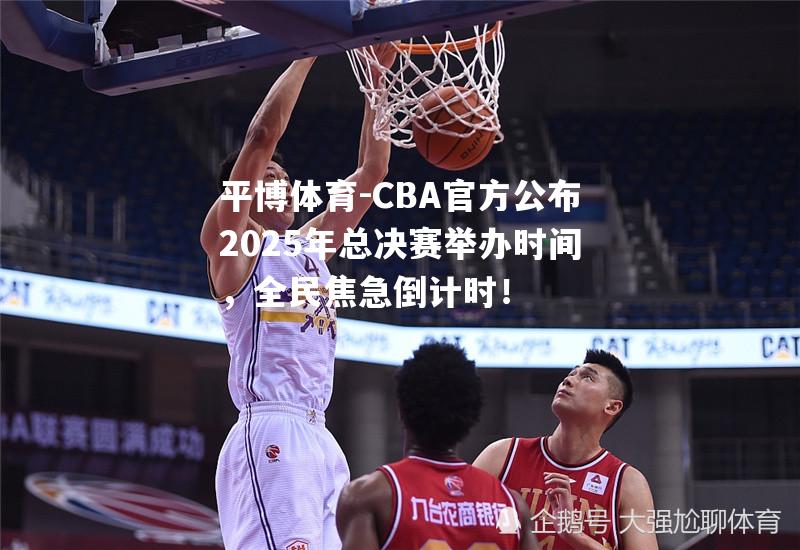 CBA官方公布2025年总决赛举办时间，全民焦急倒计时！