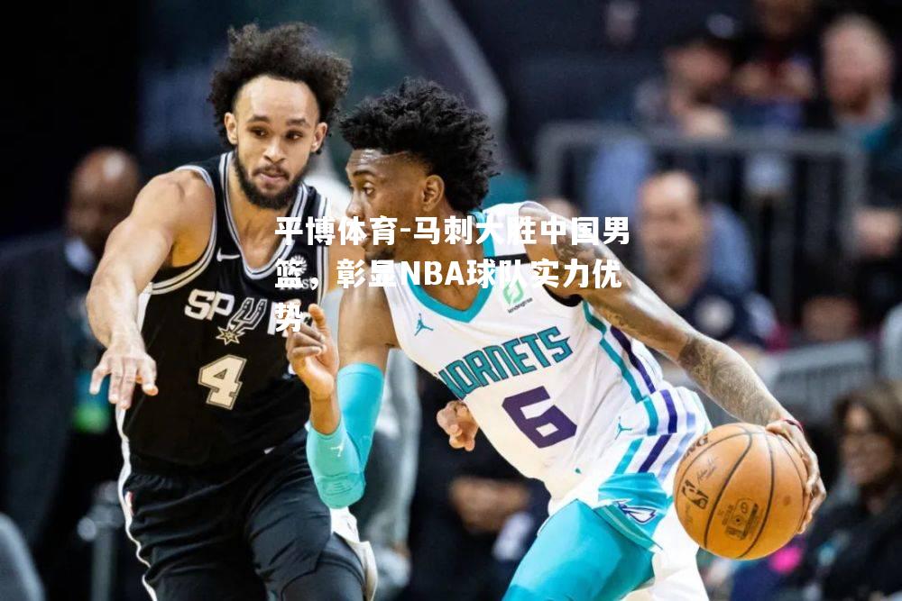 马刺大胜中国男篮，彰显NBA球队实力优势