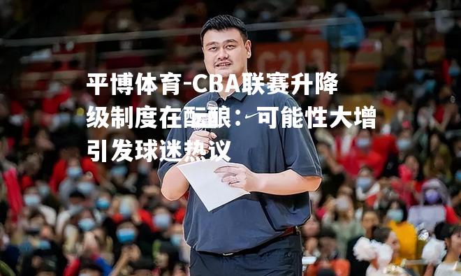 CBA联赛升降级制度在酝酿：可能性大增引发球迷热议