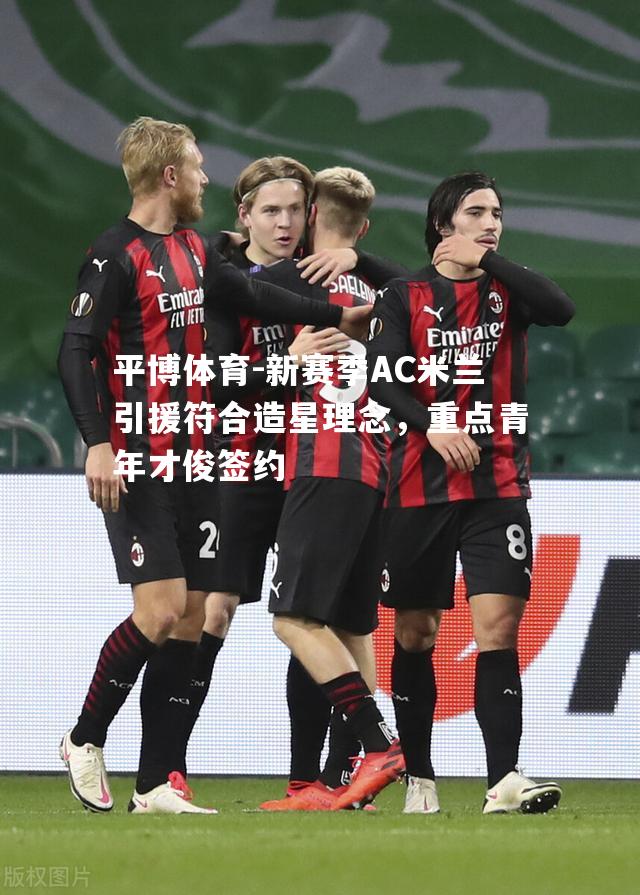 新赛季AC米兰引援符合造星理念，重点青年才俊签约