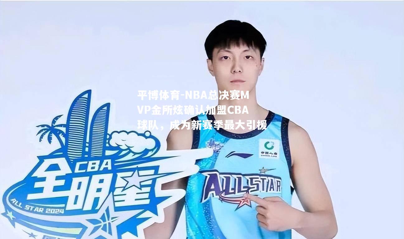 NBA总决赛MVP金所炫确认加盟CBA球队，成为新赛季最大引援