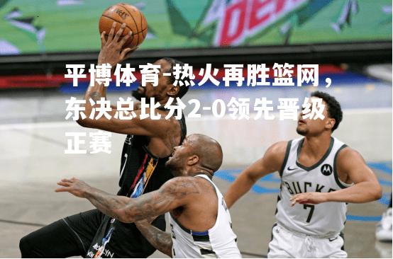 热火再胜篮网，东决总比分2-0领先晋级正赛