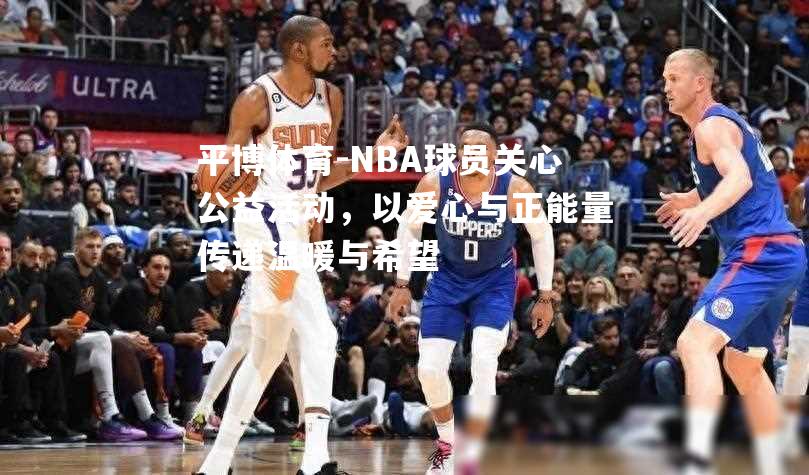 NBA球员关心公益活动，以爱心与正能量传递温暖与希望