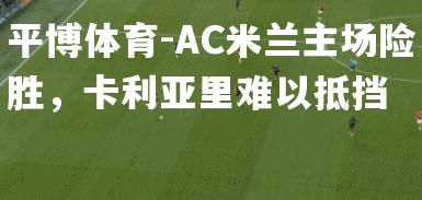 AC米兰主场险胜，卡利亚里难以抵挡