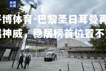 巴黎圣日耳曼再展神威，稳居榜首位置不变