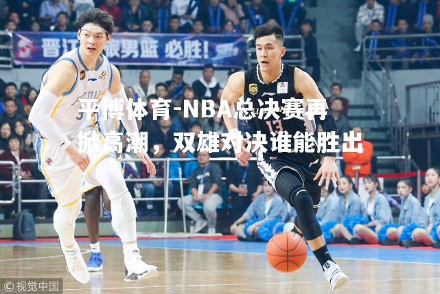 NBA总决赛再掀高潮，双雄对决谁能胜出