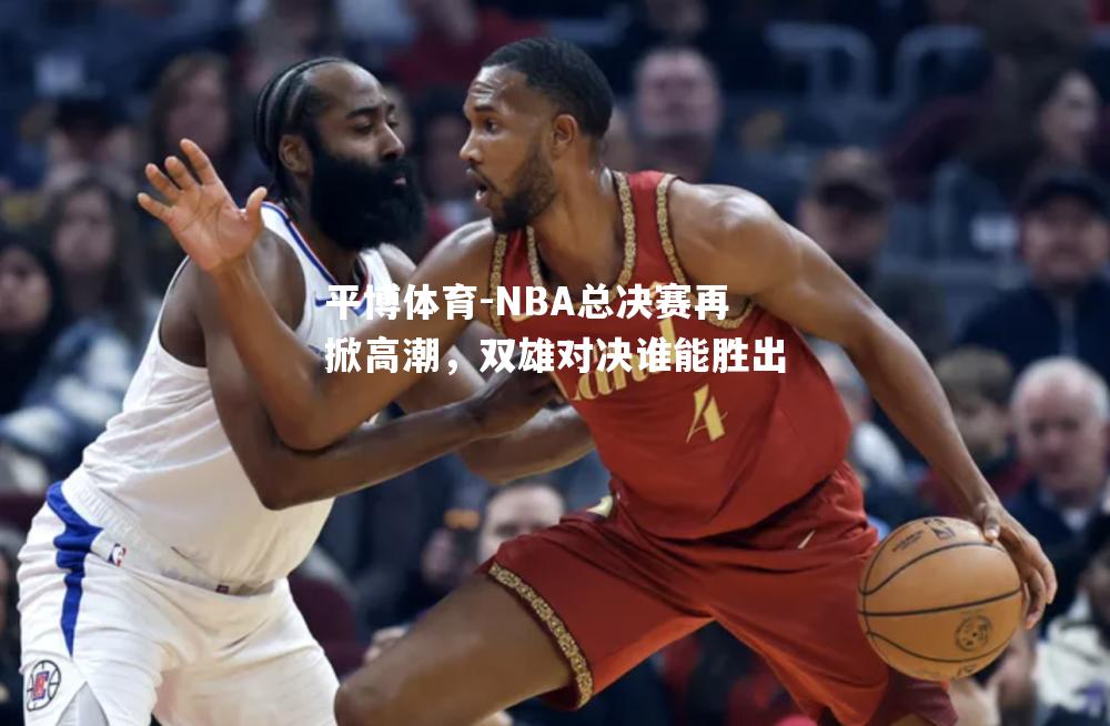 NBA总决赛再掀高潮，双雄对决谁能胜出