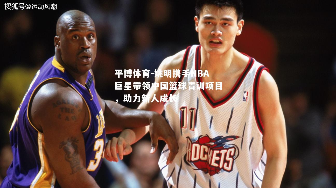 姚明携手NBA巨星带领中国篮球青训项目，助力新人成长