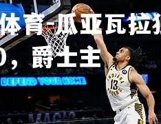 瓜亚瓦拉独揽25+10，爵士主